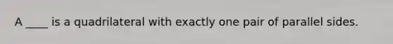 A ____ is a quadrilateral with exactly one pair of parallel sides.