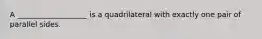 A ___________________ is a quadrilateral with exactly one pair of parallel sides.