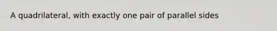 A quadrilateral, with exactly one pair of parallel sides