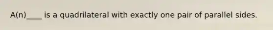 A(n)____ is a quadrilateral with exactly one pair of parallel sides.
