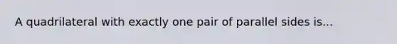 A quadrilateral with exactly one pair of parallel sides is...