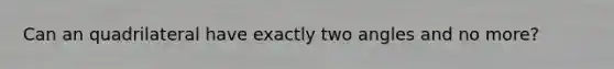 Can an quadrilateral have exactly two angles and no more?