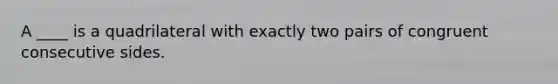 A ____ is a quadrilateral with exactly two pairs of congruent consecutive sides.