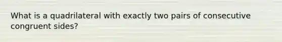 What is a quadrilateral with exactly two pairs of consecutive congruent sides?