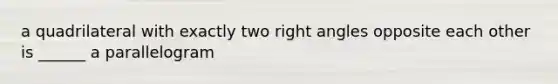 a quadrilateral with exactly two right angles opposite each other is ______ a parallelogram