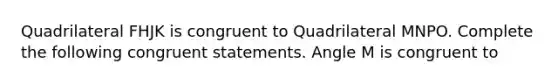 Quadrilateral FHJK is congruent to Quadrilateral MNPO. Complete the following congruent statements. Angle M is congruent to