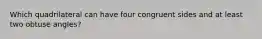 Which quadrilateral can have four congruent sides and at least two obtuse angles?