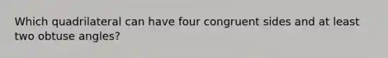 Which quadrilateral can have four congruent sides and at least two obtuse angles?