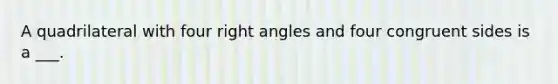 A quadrilateral with four right angles and four congruent sides is a ___.