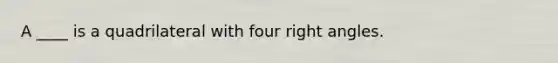 A ____ is a quadrilateral with four right angles.