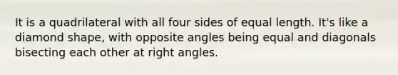 It is a quadrilateral with all four sides of equal length. It's like a diamond shape, with opposite angles being equal and diagonals bisecting each other at right angles.