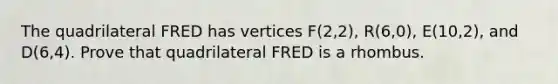 The quadrilateral FRED has vertices F(2,2), R(6,0), E(10,2), and D(6,4). Prove that quadrilateral FRED is a rhombus.