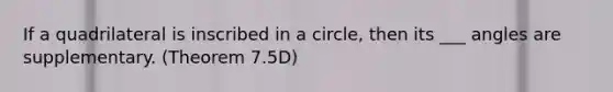 If a quadrilateral is inscribed in a circle, then its ___ angles are supplementary. (Theorem 7.5D)