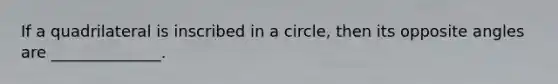 If a quadrilateral is inscribed in a circle, then its opposite angles are ______________.