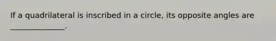 If a quadrilateral is inscribed in a circle, its opposite angles are ______________.