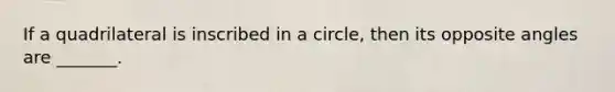 If a quadrilateral is inscribed in a circle, then its opposite angles are _______.