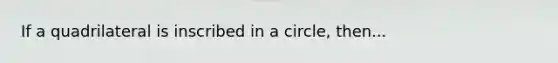 If a quadrilateral is inscribed in a circle, then...