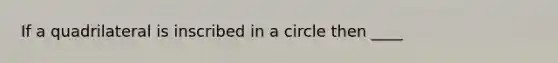 If a quadrilateral is inscribed in a circle then ____