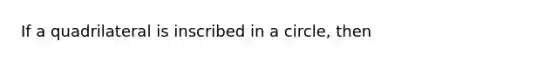 If a quadrilateral is inscribed in a circle, then