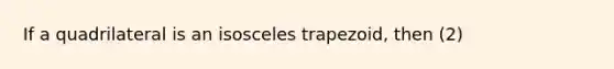 If a quadrilateral is an isosceles trapezoid, then (2)