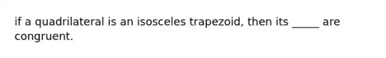 if a quadrilateral is an isosceles trapezoid, then its _____ are congruent.