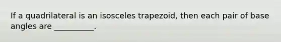 If a quadrilateral is an isosceles trapezoid, then each pair of base angles are __________.