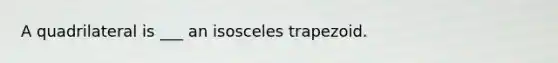 A quadrilateral is ___ an <a href='https://www.questionai.com/knowledge/kj7AHotM07-isosceles-trapezoid' class='anchor-knowledge'>isosceles trapezoid</a>.