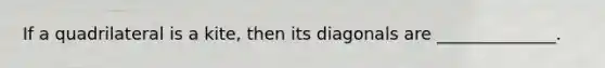 If a quadrilateral is a kite, then its diagonals are ______________.