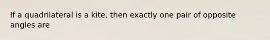 If a quadrilateral is a kite, then exactly one pair of opposite angles are