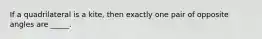 If a quadrilateral is a kite, then exactly one pair of opposite angles are _____.