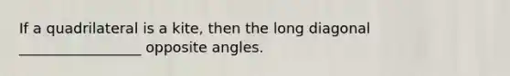 If a quadrilateral is a kite, then the long diagonal _________________ opposite angles.