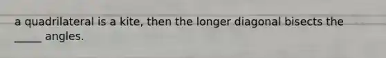 a quadrilateral is a kite, then the longer diagonal bisects the _____ angles.