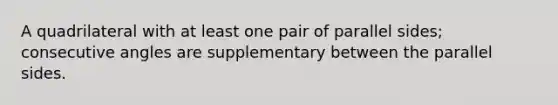 A quadrilateral with at least one pair of parallel sides; consecutive angles are supplementary between the parallel sides.