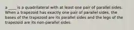 a ____ is a quadrilateral with at least one pair of parallel sides. When a trapezoid has exactly one pair of parallel sides, the bases of the trapezoid are its parallel sides and the legs of the trapezoid are its non-parallel sides.