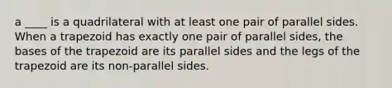 a ____ is a quadrilateral with at least one pair of parallel sides. When a trapezoid has exactly one pair of parallel sides, the bases of the trapezoid are its parallel sides and the legs of the trapezoid are its non-parallel sides.