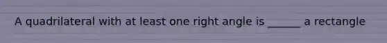 A quadrilateral with at least one right angle is ______ a rectangle