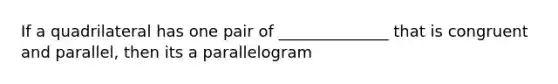 If a quadrilateral has one pair of ______________ that is congruent and parallel, then its a parallelogram