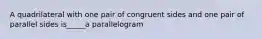 A quadrilateral with one pair of congruent sides and one pair of parallel sides is_____a parallelogram