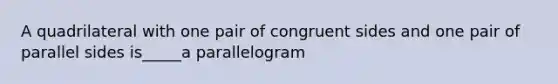 A quadrilateral with one pair of congruent sides and one pair of parallel sides is_____a parallelogram