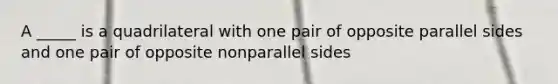 A _____ is a quadrilateral with one pair of opposite parallel sides and one pair of opposite nonparallel sides