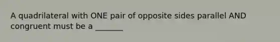 A quadrilateral with ONE pair of opposite sides parallel AND congruent must be a _______