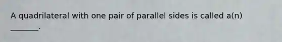 A quadrilateral with one pair of parallel sides is called a(n) _______.