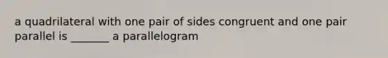 a quadrilateral with one pair of sides congruent and one pair parallel is _______ a parallelogram