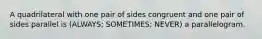 A quadrilateral with one pair of sides congruent and one pair of sides parallel is (ALWAYS; SOMETIMES; NEVER) a parallelogram.