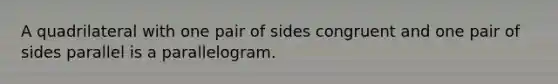 A quadrilateral with one pair of sides congruent and one pair of sides parallel is a parallelogram.