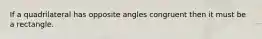 If a quadrilateral has opposite angles congruent then it must be a rectangle.