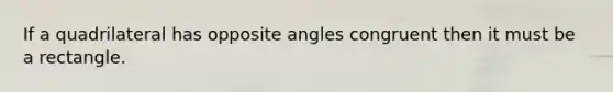 If a quadrilateral has opposite angles congruent then it must be a rectangle.