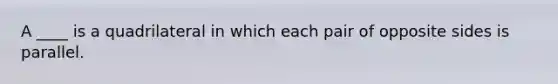 A ____ is a quadrilateral in which each pair of opposite sides is parallel.