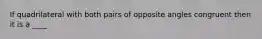 If quadrilateral with both pairs of opposite angles congruent then it is a ____