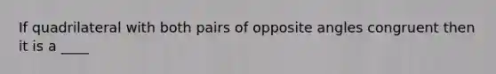 If quadrilateral with both pairs of opposite angles congruent then it is a ____